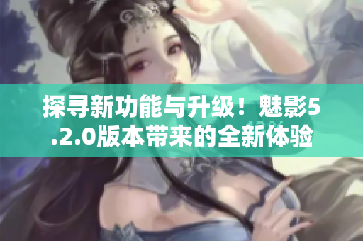 探尋新功能與升級(jí)！魅影5.2.0版本帶來(lái)的全新體驗(yàn)