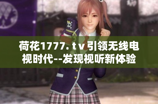 荷花1777. tⅴ引領(lǐng)無線電視時代--發(fā)現(xiàn)視聽新體驗