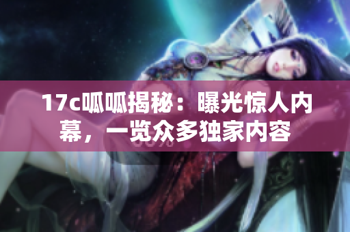 17c呱呱揭秘：曝光驚人內(nèi)幕，一覽眾多獨家內(nèi)容