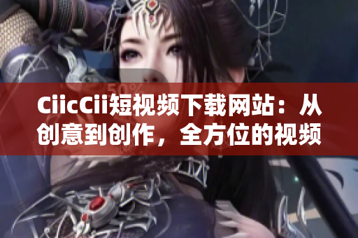 CiicCii短視頻下載網(wǎng)站：從創(chuàng)意到創(chuàng)作，全方位的視頻資源下載網(wǎng)站
