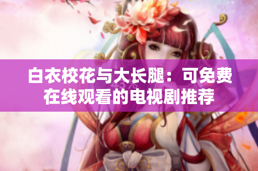 白衣?；ㄅc大長腿：可免費(fèi)在線觀看的電視劇推薦