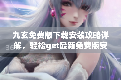 九玄免費(fèi)版下載安裝攻略詳解，輕松get最新免費(fèi)版安裝方法