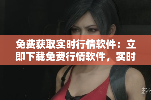 免費(fèi)獲取實(shí)時(shí)行情軟件：立即下載免費(fèi)行情軟件，實(shí)時(shí)獲取市場(chǎng)行情數(shù)據(jù)