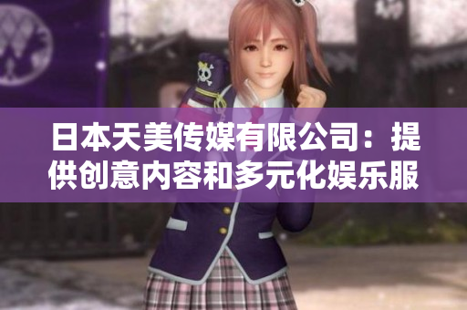 日本天美傳媒有限公司：提供創(chuàng)意內(nèi)容和多元化娛樂服務(wù)的行業(yè)領(lǐng)先機(jī)構(gòu)