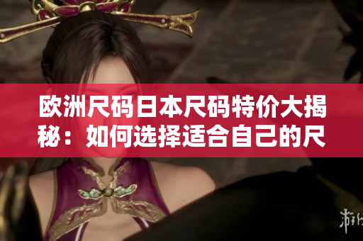 歐洲尺碼日本尺碼特價(jià)大揭秘：如何選擇適合自己的尺碼？