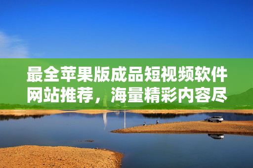 最全蘋果版成品短視頻軟件網(wǎng)站推薦，海量精彩內(nèi)容盡在其中