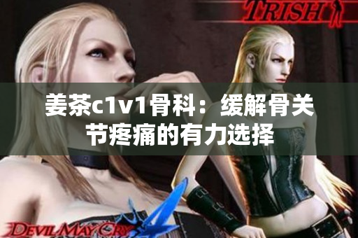 姜茶c1v1骨科：緩解骨關(guān)節(jié)疼痛的有力選擇