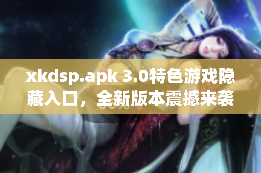 xkdsp.apk 3.0特色游戲隱藏入口，全新版本震撼來襲