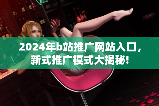 2024年b站推廣網(wǎng)站入口，新式推廣模式大揭秘!