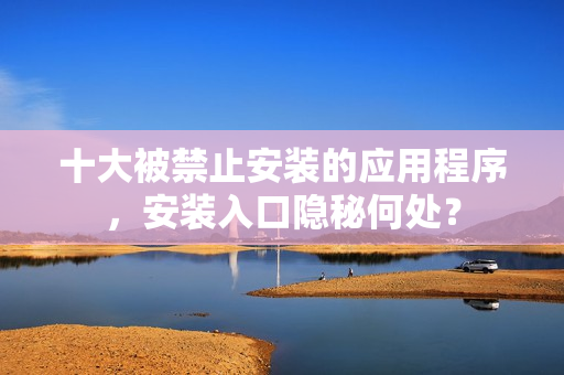 十大被禁止安裝的應(yīng)用程序，安裝入口隱秘何處？