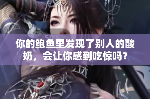 你的鮑魚里發(fā)現(xiàn)了別人的酸奶，會讓你感到吃驚嗎？
