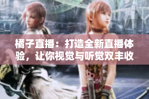 橘子直播：打造全新直播體驗(yàn)，讓你視覺(jué)與聽(tīng)覺(jué)雙豐收