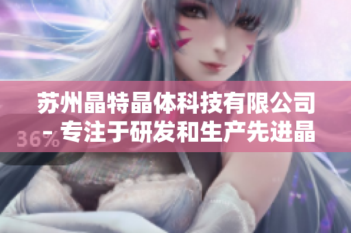 蘇州晶特晶體科技有限公司 – 專注于研發(fā)和生產(chǎn)先進(jìn)晶體技術(shù)產(chǎn)品