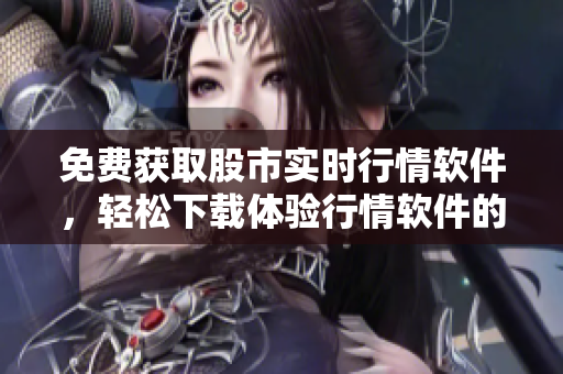 免費(fèi)獲取股市實(shí)時(shí)行情軟件，輕松下載體驗(yàn)行情軟件的網(wǎng)站