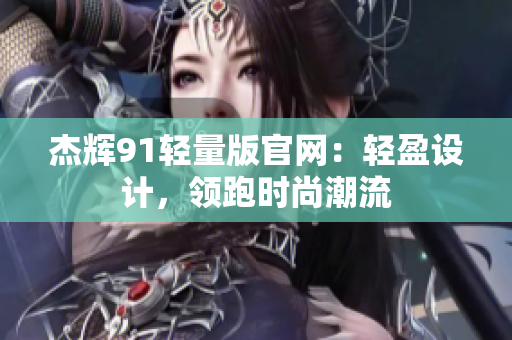 杰輝91輕量版官網(wǎng)：輕盈設(shè)計(jì)，領(lǐng)跑時(shí)尚潮流