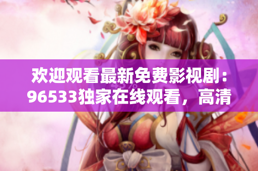 歡迎觀看最新免費(fèi)影視劇：96533獨(dú)家在線觀看，高清無廣告，不容錯(cuò)過的精彩內(nèi)容