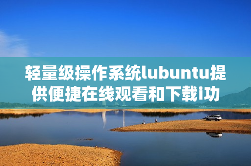 輕量級操作系統(tǒng)lubuntu提供便捷在線觀看和下載i功能
