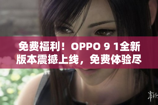 免費福利！OPPO 9 1全新版本震撼上線，免費體驗盡在OPPO 9 1免費版