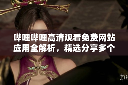 嗶哩嗶哩高清觀看免費(fèi)網(wǎng)站應(yīng)用全解析，精選分享多個(gè)嗶哩嗶哩高清觀看免費(fèi)網(wǎng)站推薦