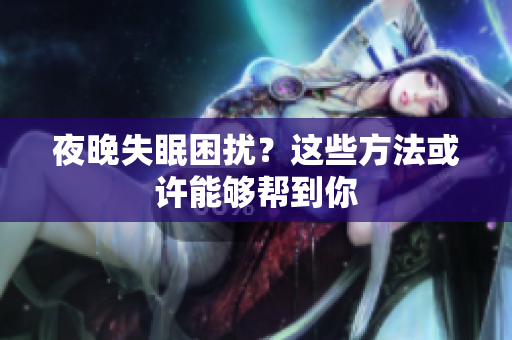 夜晚失眠困擾？這些方法或許能夠幫到你