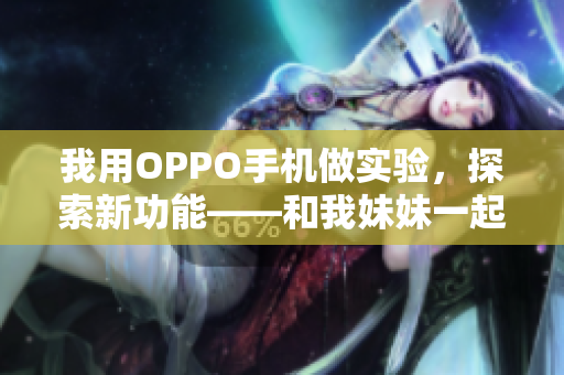 我用OPPO手機(jī)做實(shí)驗(yàn)，探索新功能——和我妹妹一起體驗(yàn)OPPO手機(jī)的創(chuàng)新魅力