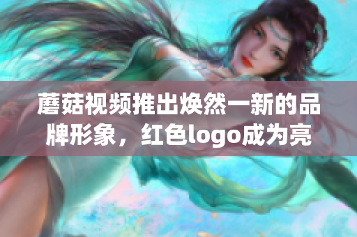 蘑菇視頻推出煥然一新的品牌形象，紅色logo成為亮眼焦點