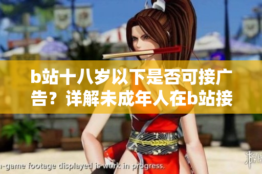b站十八歲以下是否可接廣告？詳解未成年人在b站接廣告的限制及相關規(guī)定