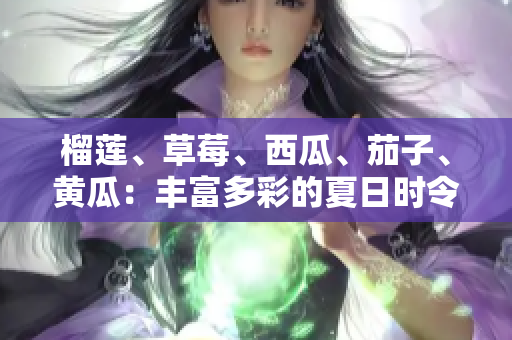 榴蓮、草莓、西瓜、茄子、黃瓜：豐富多彩的夏日時令水果和蔬菜
