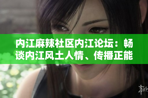 內(nèi)江麻辣社區(qū)內(nèi)江論壇：暢談內(nèi)江風土人情、傳播正能量