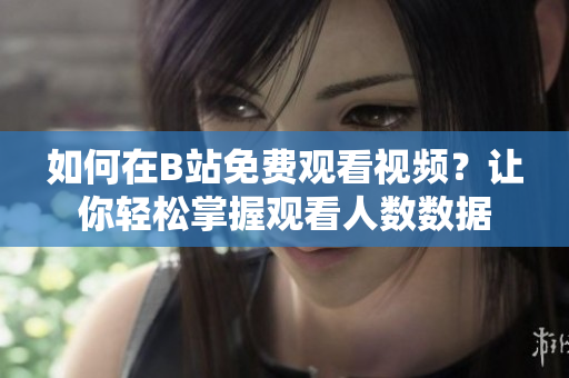 如何在B站免費觀看視頻？讓你輕松掌握觀看人數(shù)數(shù)據(jù)