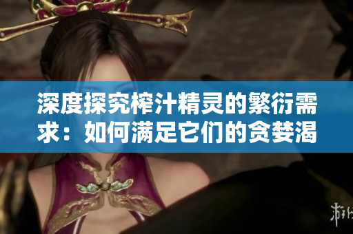 深度探究榨汁精靈的繁衍需求：如何滿足它們的貪婪渴望？