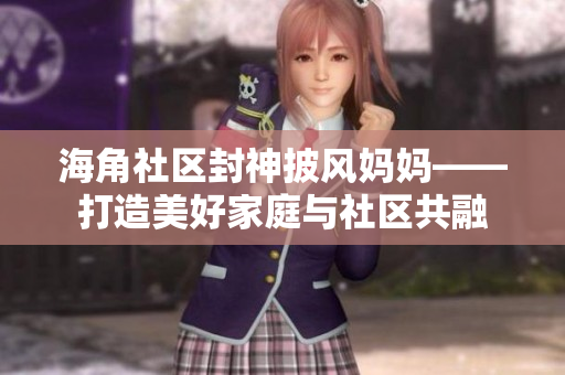 海角社區(qū)封神披風媽媽——打造美好家庭與社區(qū)共融