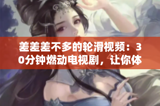 差差差不多的輪滑視頻：30分鐘燃動(dòng)電視劇，讓你體驗(yàn)滑輪樂趣