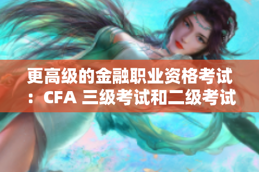 更高級的金融職業(yè)資格考試：CFA 三級考試和二級考試對比