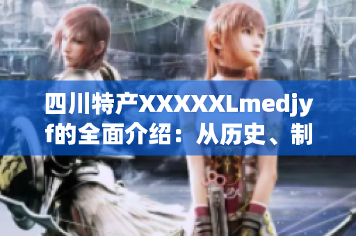 四川特產(chǎn)XXXXXLmedjyf的全面介紹：從歷史、制作工藝到風味品鑒