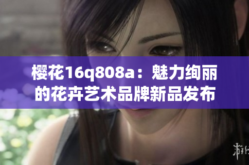 櫻花16q808a：魅力絢麗的花卉藝術品牌新品發(fā)布