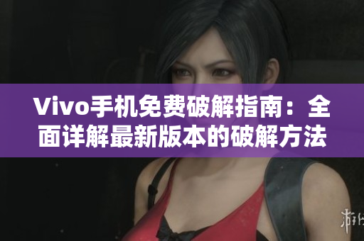 Vivo手機免費破解指南：全面詳解最新版本的破解方法
