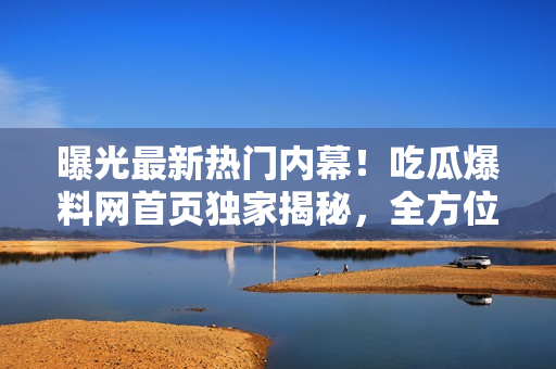 曝光最新熱門內(nèi)幕！吃瓜爆料網(wǎng)首頁獨家揭秘，全方位爆料集結，新鮮爆料快手速遞！