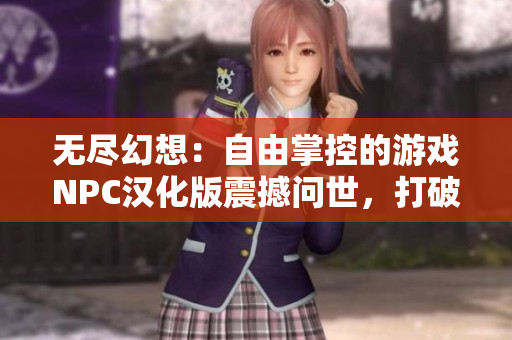 無盡幻想：自由掌控的游戲NPC漢化版震撼問世，打破束縛的絢麗世界