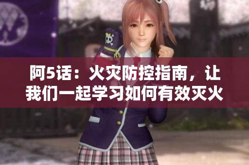 阿5話：火災(zāi)防控指南，讓我們一起學(xué)習(xí)如何有效滅火