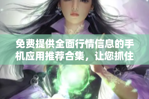 免費(fèi)提供全面行情信息的手機(jī)應(yīng)用推薦合集，讓您抓住投資機(jī)會(huì)
