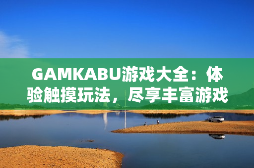 GAMKABU游戲大全：體驗觸摸玩法，盡享豐富游戲樂趣