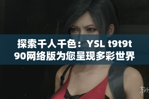 探索千人千色：YSL t9t9t90網(wǎng)絡(luò)版為您呈現(xiàn)多彩世界