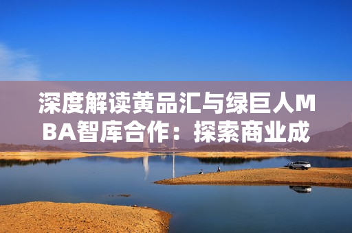 深度解讀黃品匯與綠巨人MBA智庫合作：探索商業(yè)成功的路徑與戰(zhàn)略