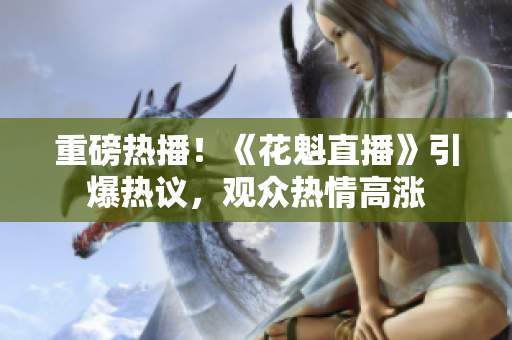 重磅熱播！《花魁直播》引爆熱議，觀眾熱情高漲