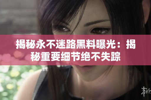 揭秘永不迷路黑料曝光：揭秘重要細(xì)節(jié)絕不失蹤