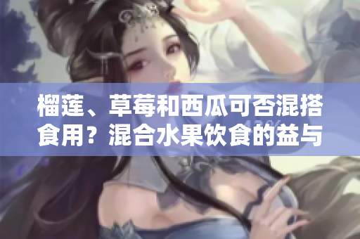 榴蓮、草莓和西瓜可否混搭食用？混合水果飲食的益與弊。