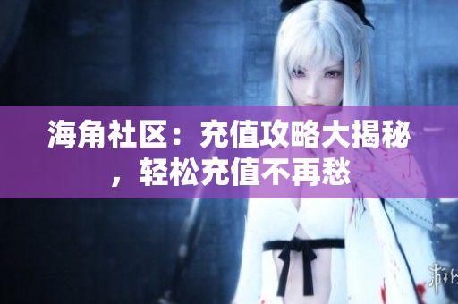 海角社區(qū)：充值攻略大揭秘，輕松充值不再愁