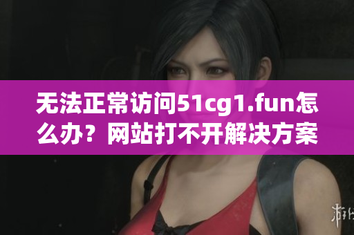 無(wú)法正常訪問(wèn)51cg1.fun怎么辦？網(wǎng)站打不開(kāi)解決方案和技巧分享