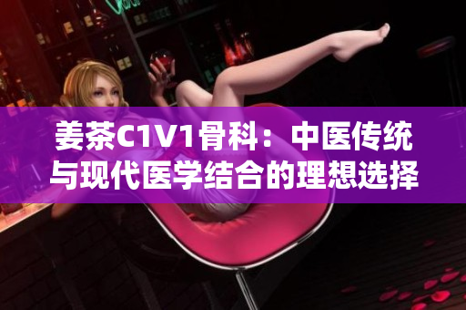 姜茶C1V1骨科：中醫(yī)傳統(tǒng)與現(xiàn)代醫(yī)學(xué)結(jié)合的理想選擇